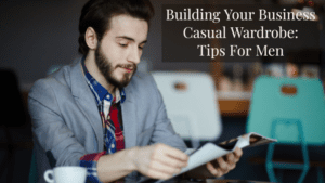Building your Business Casual Wardrobe: Tips for Men